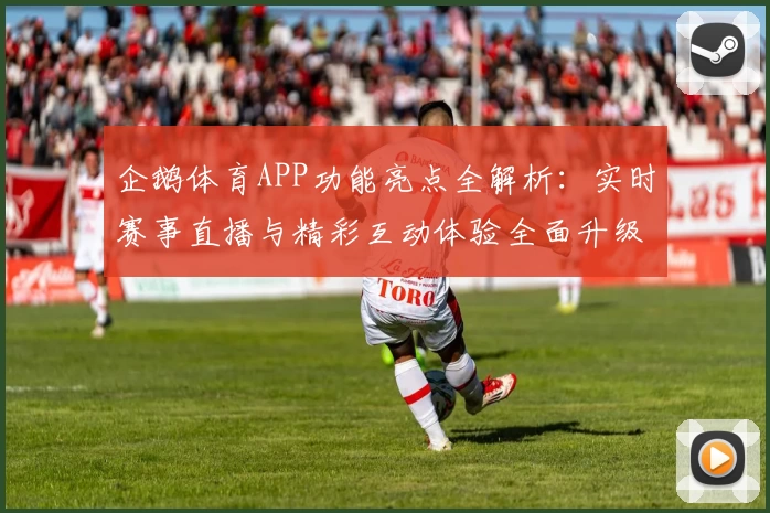 企鹅体育APP功能亮点全解析：实时赛事直播与精彩互动体验全面升级