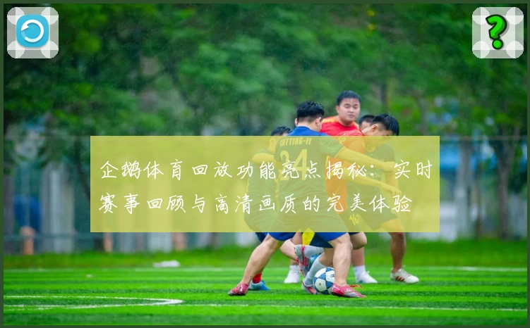 企鹅体育回放功能亮点揭秘：实时赛事回顾与高清画质的完美体验