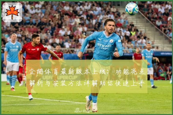 企鹅体育最新版本上线：功能亮点解析与安装方法详解助你快速上手