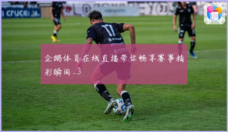 企鹅体育在线直播带你畅享赛事精彩瞬间_3