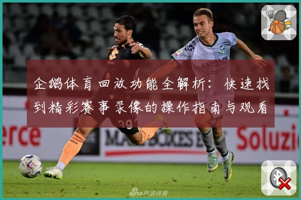 企鹅体育回放功能全解析：快速找到精彩赛事录像的操作指南与观看体验分享