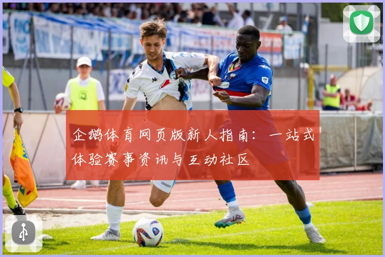 企鹅体育网页版新人指南：一站式体验赛事资讯与互动社区