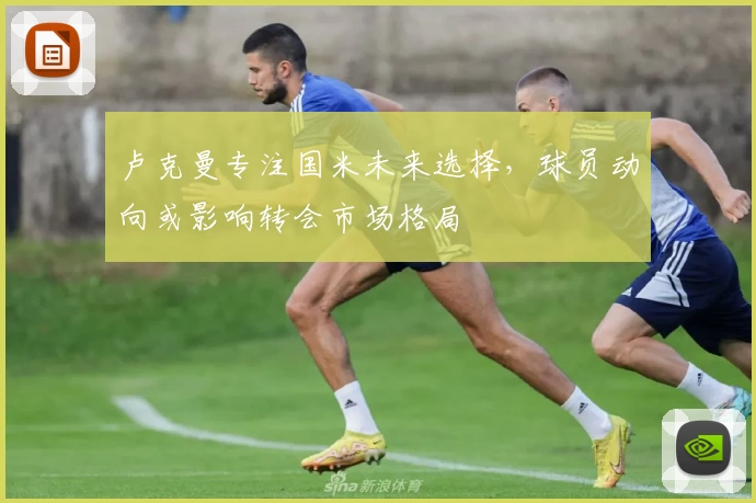 卢克曼专注国米未来选择,球员动向或影响转会市场格局