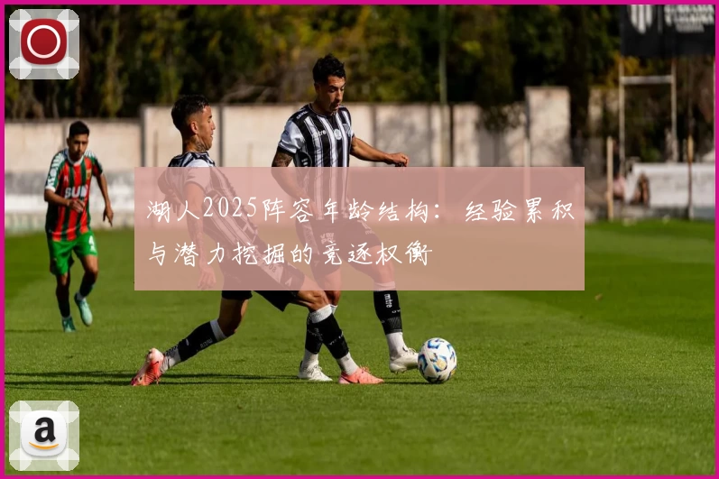 湖人2025阵容年龄结构:经验累积与潜力挖掘的竞逐权衡