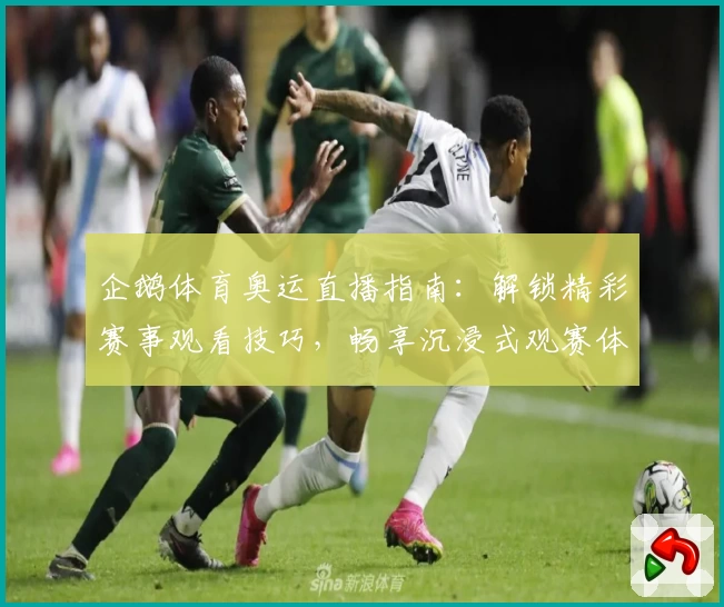 企鹅体育奥运直播指南：解锁精彩赛事观看技巧，畅享沉浸式观赛体验