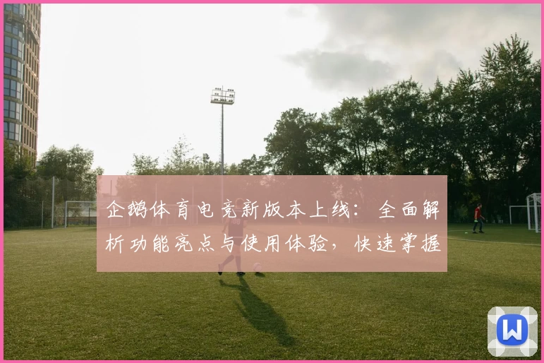 企鹅体育电竞新版本上线：全面解析功能亮点与使用体验，快速掌握操作技巧！