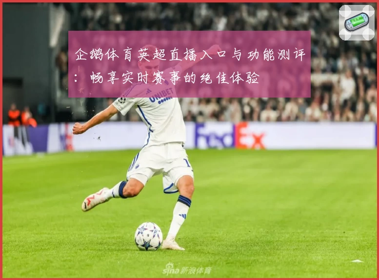 企鹅体育英超直播入口与功能测评：畅享实时赛事的绝佳体验