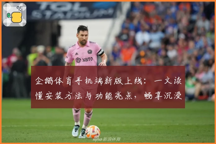 企鹅体育手机端新版上线：一文读懂安装方法与功能亮点，畅享沉浸式观赛体验