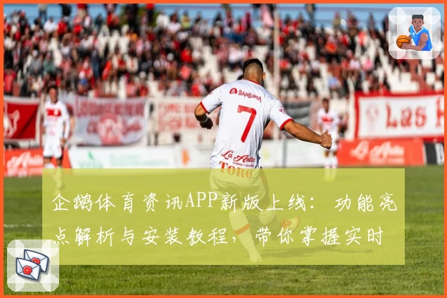 企鹅体育资讯APP新版上线：功能亮点解析与安装教程，带你掌握实时赛事动态