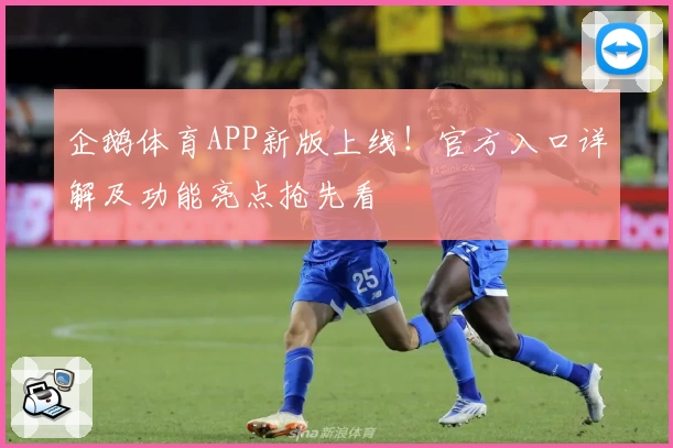 企鹅体育APP新版上线！官方入口详解及功能亮点抢先看