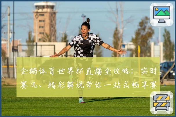 企鹅体育世界杯直播全攻略：实时赛况、精彩解说带你一站式畅享赛事热潮