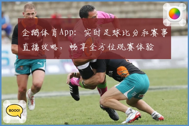 企鹅体育App:实时足球比分和赛事直播攻略,畅享全方位观赛体验