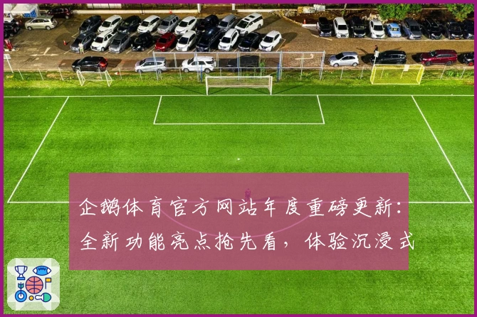 企鹅体育官方网站年度重磅更新：全新功能亮点抢先看，体验沉浸式赛事互动新方式