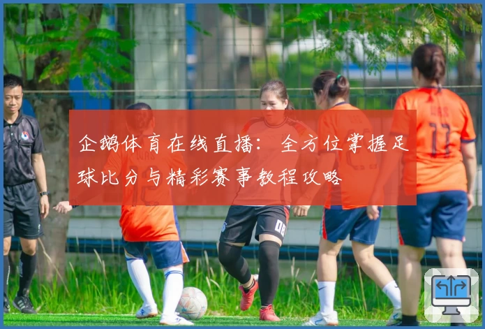 企鹅体育在线直播:全方位掌握足球比分与精彩赛事教程攻略