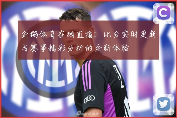企鹅体育在线直播:比分实时更新与赛事精彩分析的全新体验