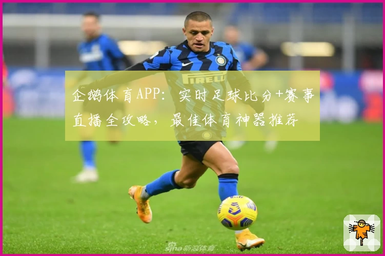 企鹅体育APP:实时足球比分+赛事直播全攻略,最佳体育神器推荐