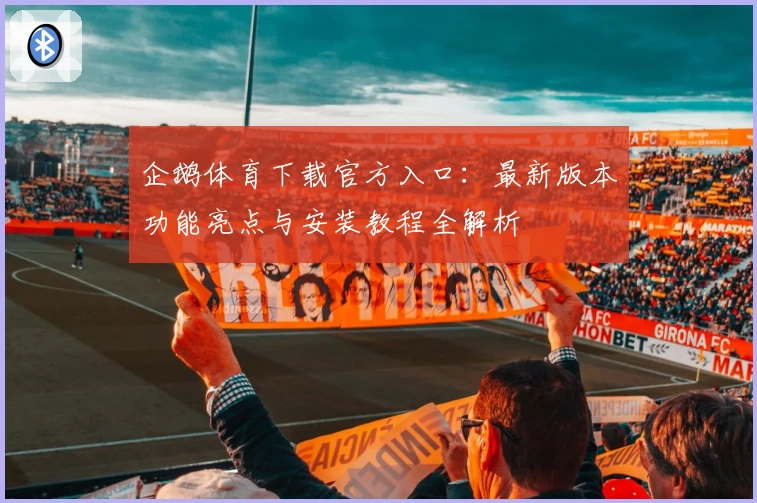 企鹅体育下载官方入口：最新版本功能亮点与安装教程全解析