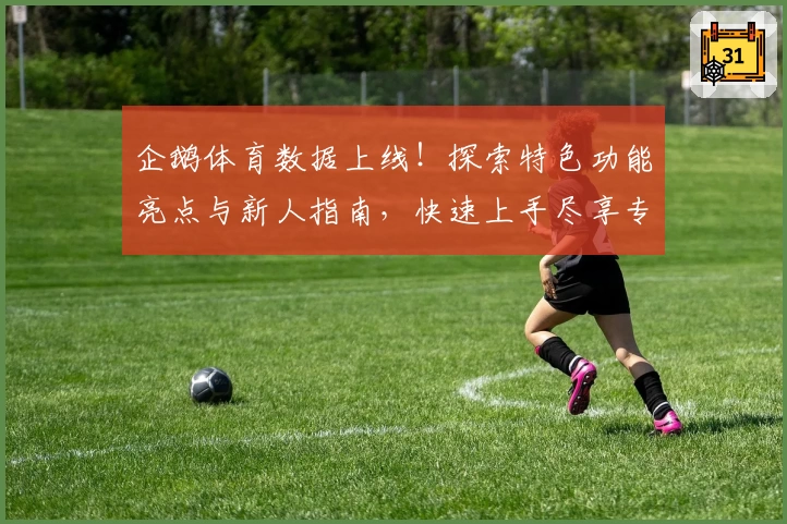 企鹅体育数据上线！探索特色功能亮点与新人指南，快速上手尽享专业化体育数据服务