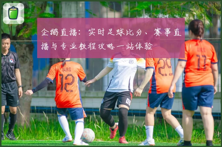 企鹅直播:实时足球比分、赛事直播与专业教程攻略一站体验