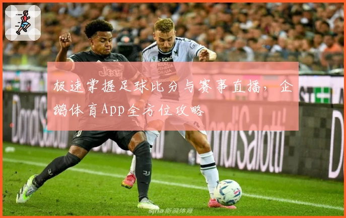 极速掌握足球比分与赛事直播,企鹅体育App全方位攻略