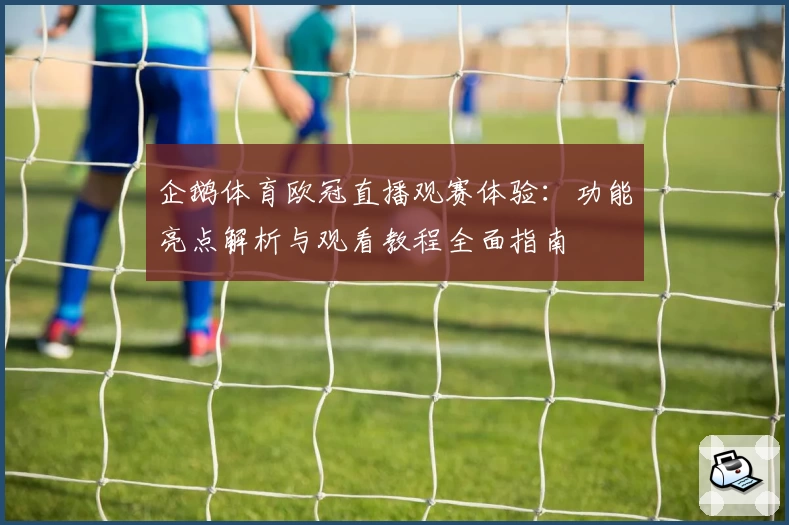 企鹅体育欧冠直播观赛体验：功能亮点解析与观看教程全面指南