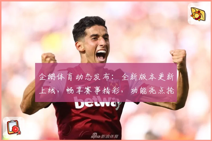 企鹅体育动态发布：全新版本更新上线，畅享赛事精彩，功能亮点抢先看