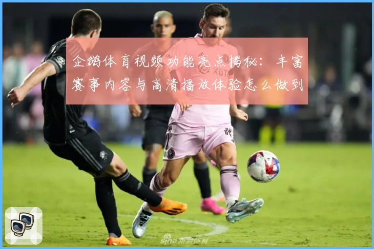 企鹅体育视频功能亮点揭秘：丰富赛事内容与高清播放体验怎么做到的？