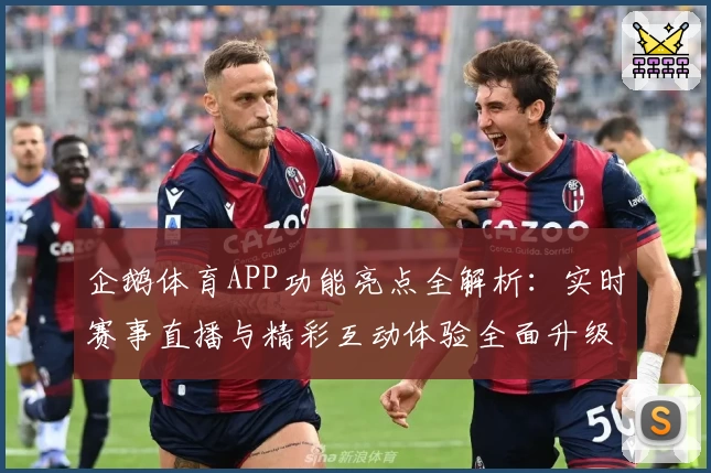 企鹅体育APP功能亮点全解析：实时赛事直播与精彩互动体验全面升级