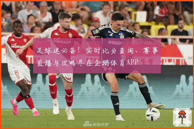 足球迷必备!实时比分查询、赛事直播与攻略尽在企鹅体育APP