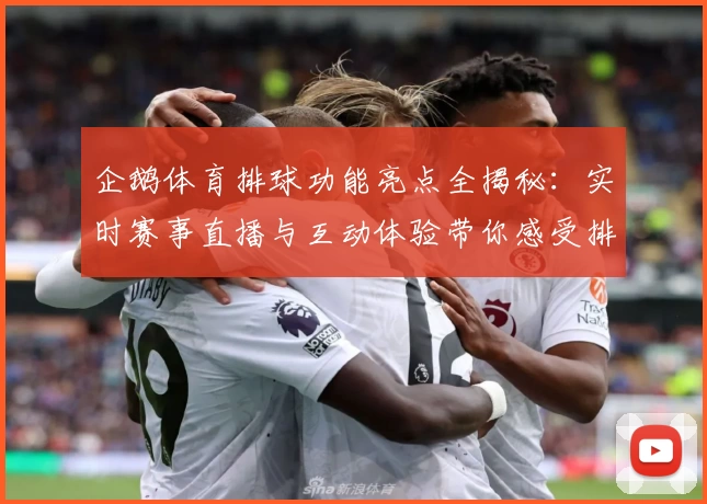 企鹅体育排球功能亮点全揭秘：实时赛事直播与互动体验带你感受排球魅力