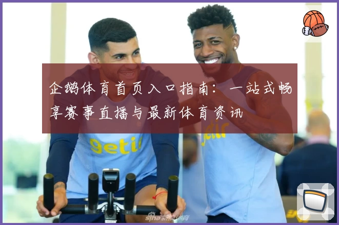 企鹅体育首页入口指南:一站式畅享赛事直播与最新体育资讯