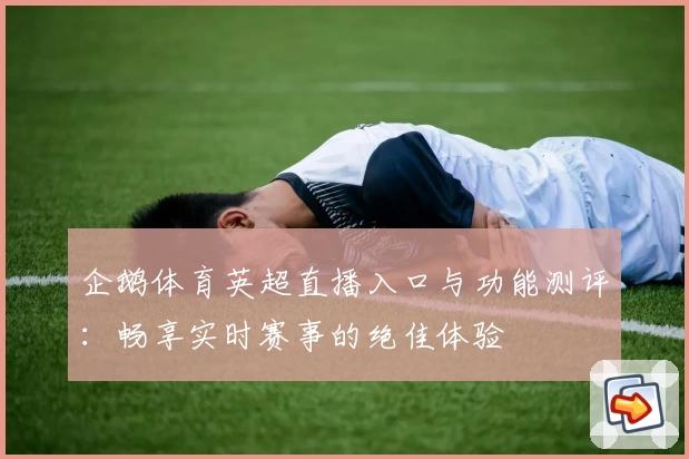 企鹅体育英超直播入口与功能测评：畅享实时赛事的绝佳体验