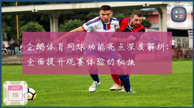 企鹅体育网球功能亮点深度解析：全面提升观赛体验的秘诀