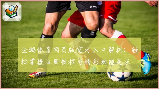 企鹅体育网页版官方入口解析:轻松掌握注册教程与精彩功能亮点