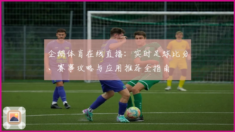 企鹅体育在线直播：实时足球比分、赛事攻略与应用推荐全指南