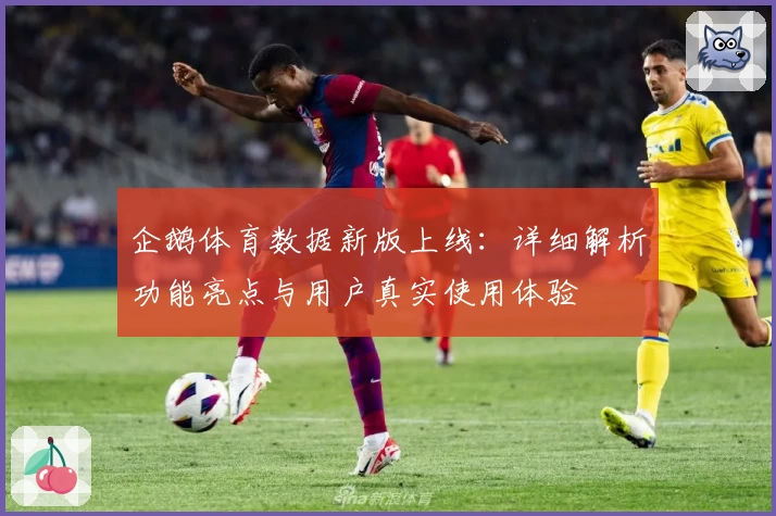 企鹅体育数据新版上线：详细解析功能亮点与用户真实使用体验