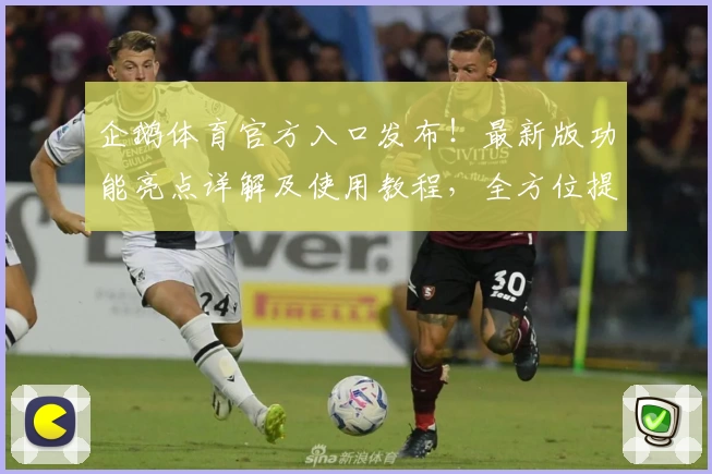 企鹅体育官方入口发布！最新版功能亮点详解及使用教程，全方位提升观赛体验