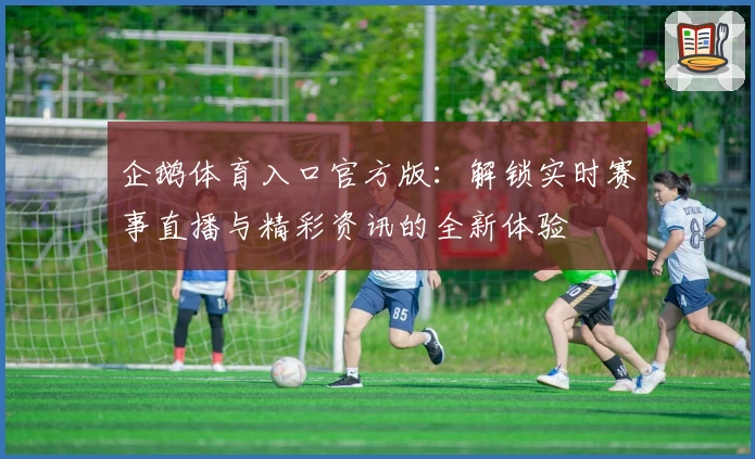 企鹅体育入口官方版：解锁实时赛事直播与精彩资讯的全新体验