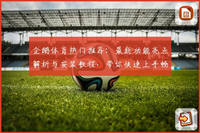 企鹅体育热门推荐：最新功能亮点解析与安装教程，带你快速上手畅享精彩赛事
