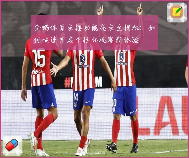 企鹅体育点播功能亮点全揭秘:如何快速开启个性化观赛新体验