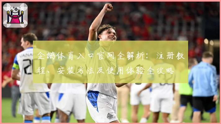 企鹅体育入口官网全解析：注册教程、安装方法及使用体验全攻略