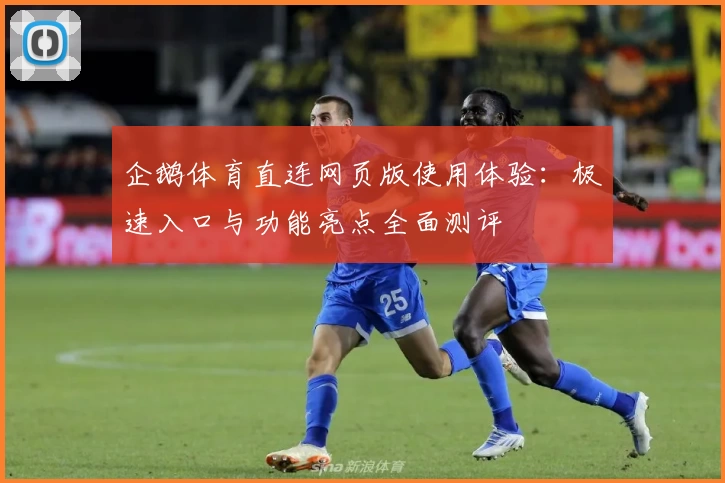 企鹅体育直连网页版使用体验：极速入口与功能亮点全面测评