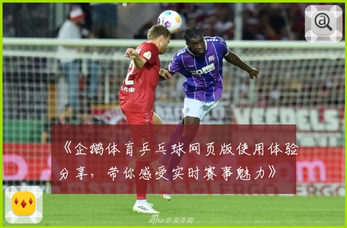《企鹅体育乒乓球网页版使用体验分享，带你感受实时赛事魅力》
