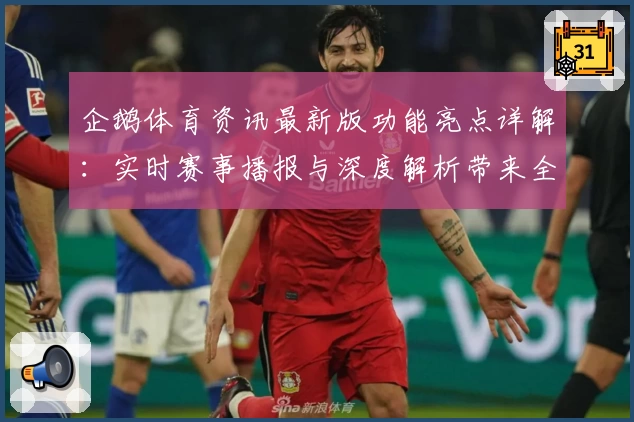 企鹅体育资讯最新版功能亮点详解：实时赛事播报与深度解析带来全新用户体验