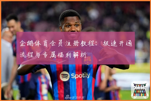 企鹅体育会员注册教程：极速开通流程与专属福利解析