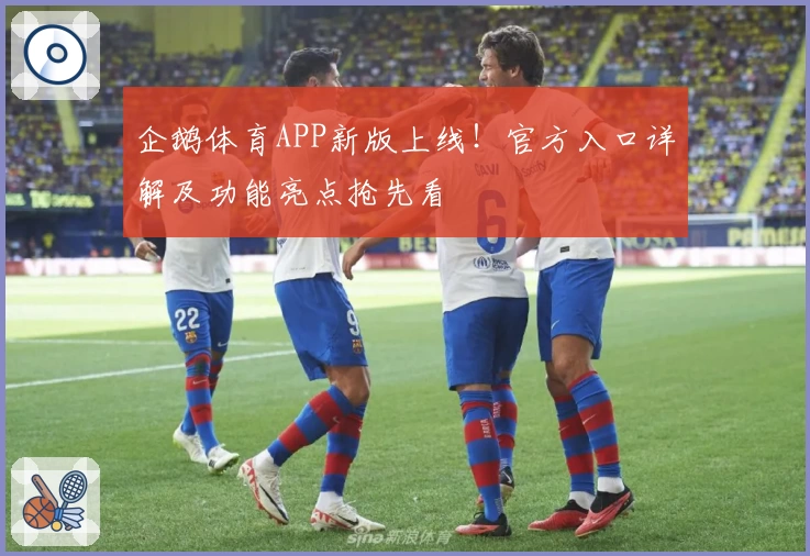 企鹅体育APP新版上线！官方入口详解及功能亮点抢先看