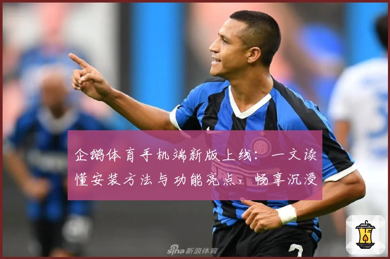 企鹅体育手机端新版上线：一文读懂安装方法与功能亮点，畅享沉浸式观赛体验