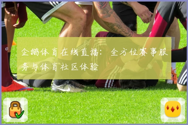 企鹅体育在线直播：全方位赛事服务与体育社区体验