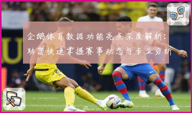 企鹅体育数据功能亮点深度解析：助您快速掌握赛事动态与专业分析