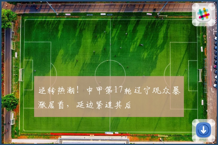 逆转热潮！中甲第17轮辽宁观众暴涨居首，延边紧追其后
